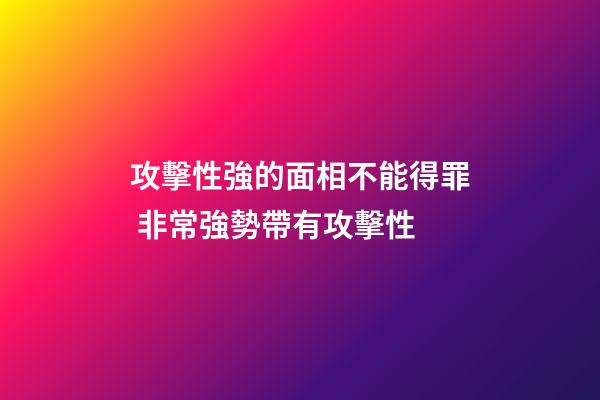 攻擊性強的面相不能得罪 非常強勢帶有攻擊性